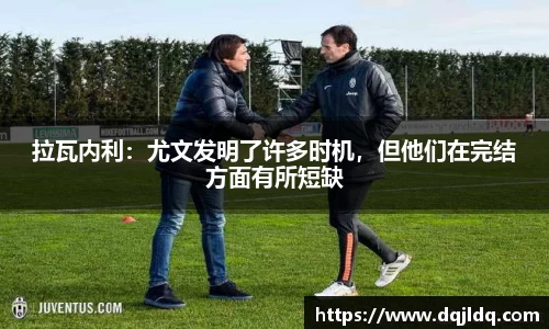 拉瓦内利：尤文发明了许多时机，但他们在完结方面有所短缺